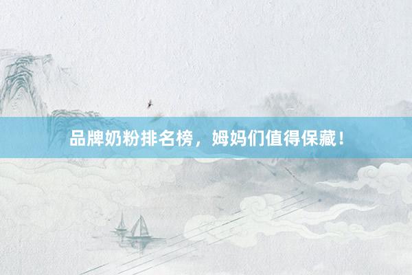品牌奶粉排名榜，姆妈们值得保藏！
