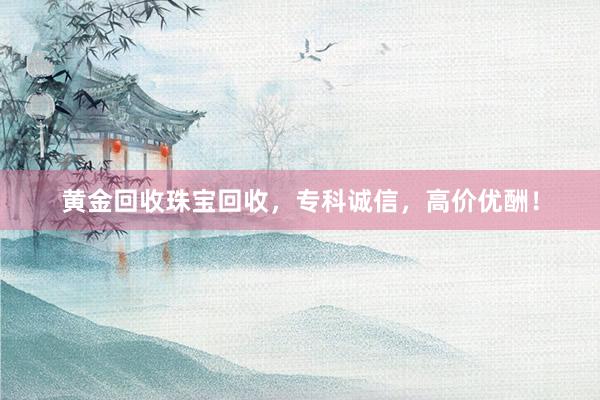 黄金回收珠宝回收，专科诚信，高价优酬！