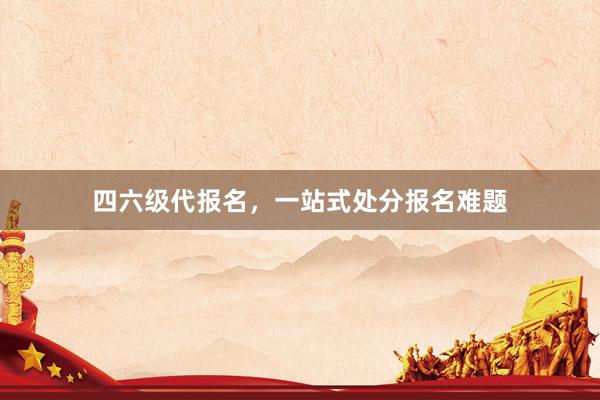 四六级代报名，一站式处分报名难题