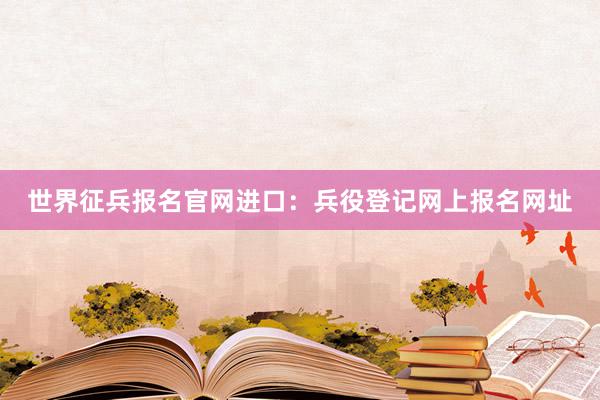 世界征兵报名官网进口：兵役登记网上报名网址
