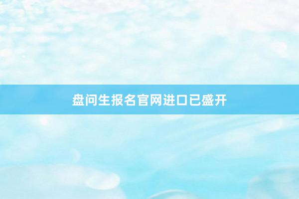 盘问生报名官网进口已盛开