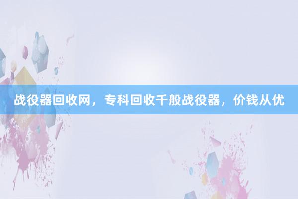 战役器回收网，专科回收千般战役器，价钱从优