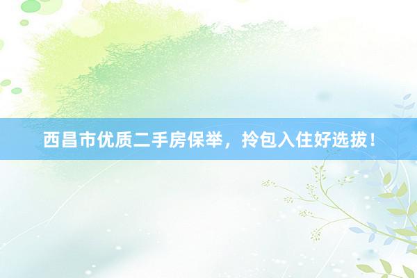 西昌市优质二手房保举，拎包入住好选拔！