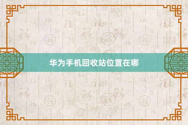 华为手机回收站位置在哪