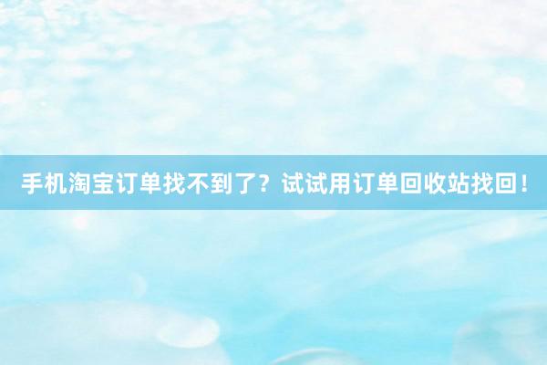手机淘宝订单找不到了？试试用订单回收站找回！