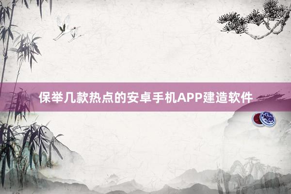 保举几款热点的安卓手机APP建造软件