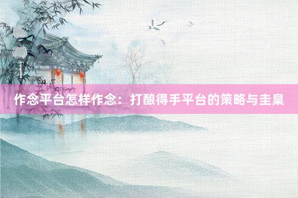 作念平台怎样作念：打酿得手平台的策略与圭臬