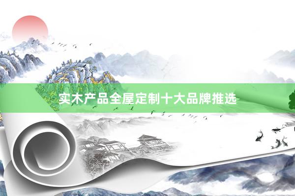 实木产品全屋定制十大品牌推选