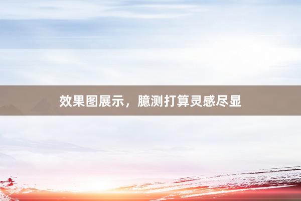 效果图展示，臆测打算灵感尽显