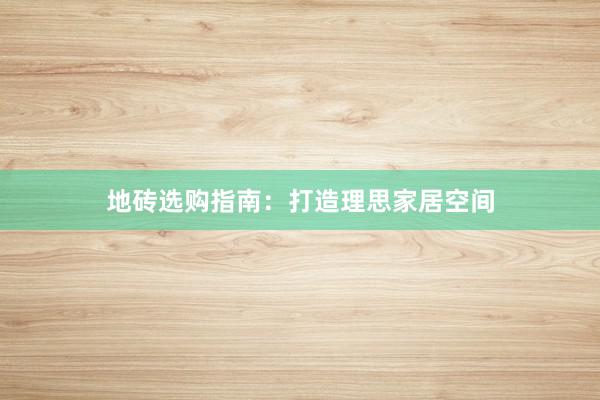 地砖选购指南：打造理思家居空间