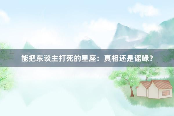 能把东谈主打死的星座：真相还是谣喙？