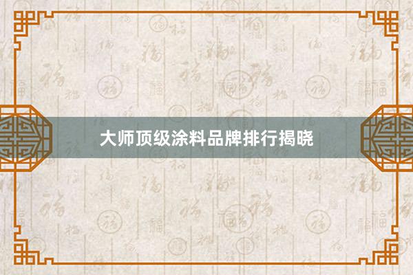 大师顶级涂料品牌排行揭晓