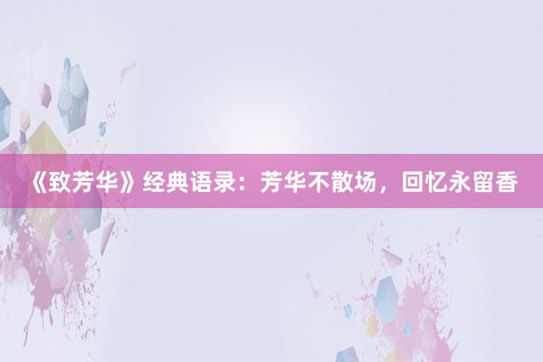 《致芳华》经典语录：芳华不散场，回忆永留香