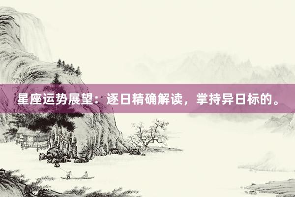 星座运势展望：逐日精确解读，掌持异日标的。