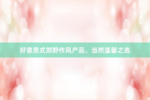 好意思式郊野作风产品，当然温馨之选