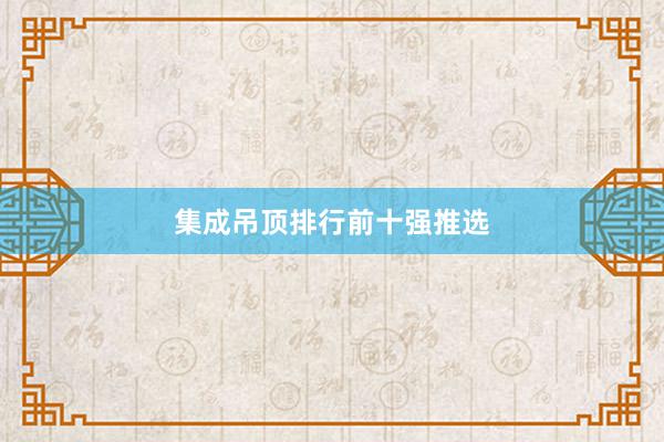 集成吊顶排行前十强推选