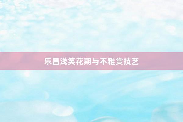 乐昌浅笑花期与不雅赏技艺