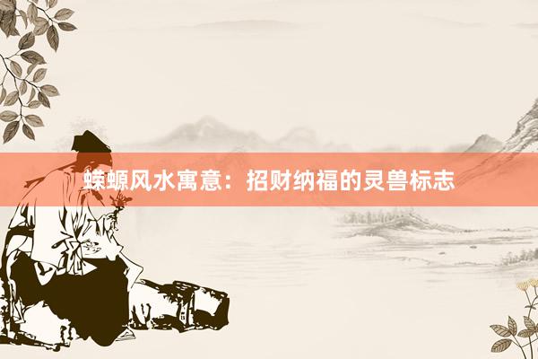 蝾螈风水寓意：招财纳福的灵兽标志