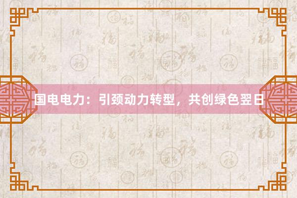 国电电力：引颈动力转型，共创绿色翌日