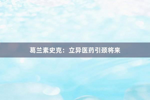 葛兰素史克：立异医药引颈将来